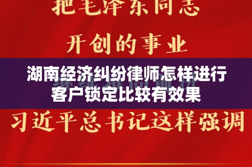 湖南经济纠纷律师怎样进行客户锁定比较有效果