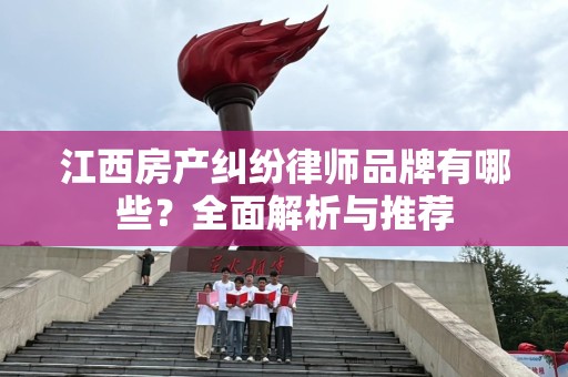 江西房产纠纷律师品牌有哪些？全面解析与推荐