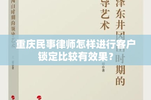 重庆民事律师怎样进行客户锁定比较有效果？