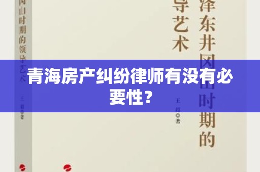青海房产纠纷律师有没有必要性？