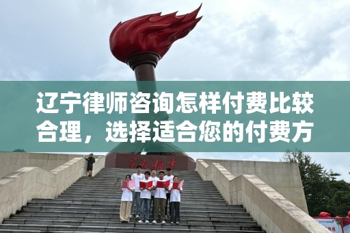 辽宁律师咨询怎样付费比较合理，选择适合您的付费方式