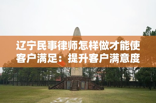 辽宁民事律师怎样做才能使客户满足：提升客户满意度的策略