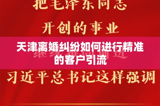 天津离婚纠纷如何进行精准的客户引流