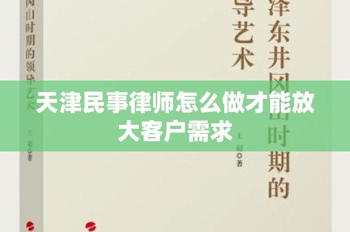 天津民事律师怎么做才能放大客户需求