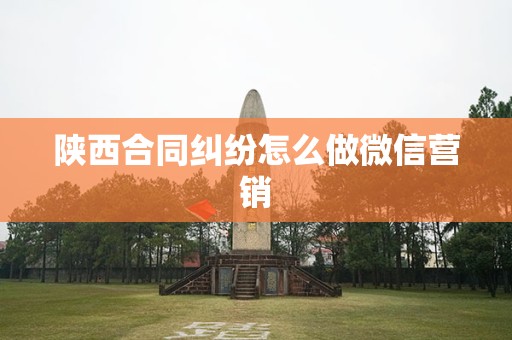 陕西合同纠纷怎么做微信营销