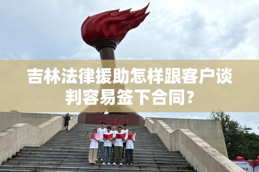 吉林法律援助怎样跟客户谈判容易签下合同？