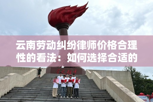 云南劳动纠纷律师价格合理性的看法：如何选择合适的法律服务