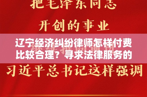 辽宁经济纠纷律师怎样付费比较合理？寻求法律服务的可行方案