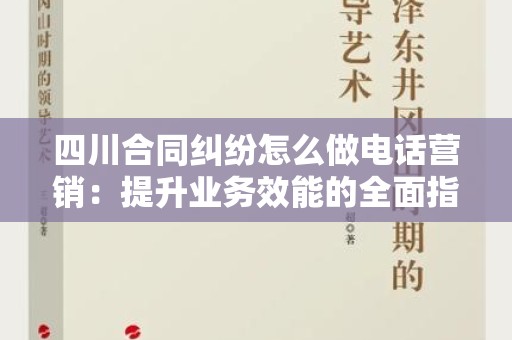 四川合同纠纷怎么做电话营销：提升业务效能的全面指南