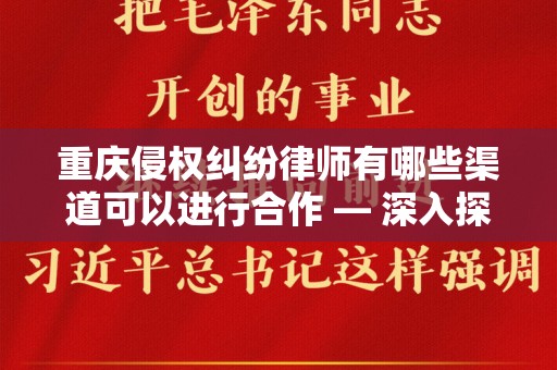 重庆侵权纠纷律师有哪些渠道可以进行合作 — 深入探讨法律资源配置