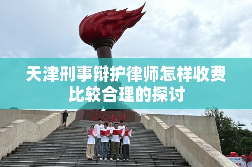 天津刑事辩护律师怎样收费比较合理的探讨