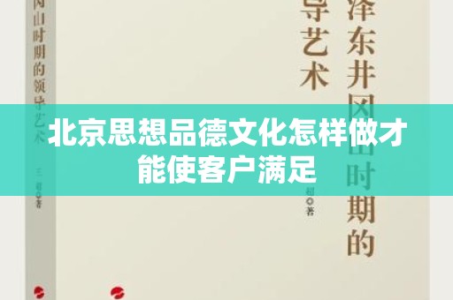 北京思想品德文化怎样做才能使客户满足