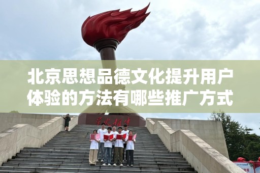 北京思想品德文化提升用户体验的方法有哪些推广方式有哪些
