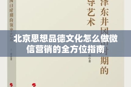 北京思想品德文化怎么做微信营销的全方位指南
