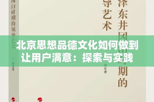 北京思想品德文化如何做到让用户满意：探索与实践