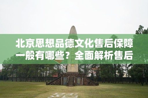 北京思想品德文化售后保障一般有哪些？全面解析售后服务体系