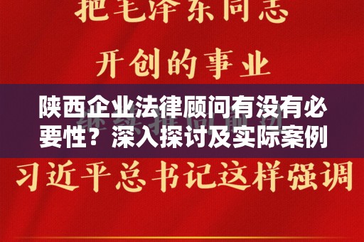 陕西企业法律顾问有没有必要性？深入探讨及实际案例分析