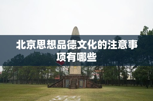 北京思想品德文化的注意事项有哪些