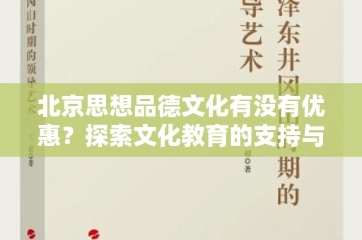 北京思想品德文化有没有优惠？探索文化教育的支持与资源