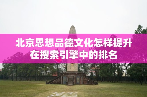 北京思想品德文化怎样提升在搜索引擎中的排名