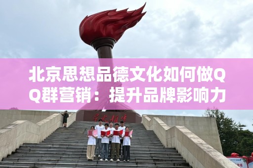 北京思想品德文化如何做QQ群营销：提升品牌影响力的策略与实践