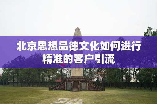 北京思想品德文化如何进行精准的客户引流