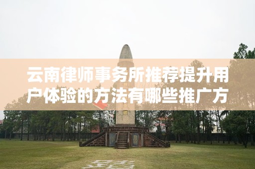 云南律师事务所推荐提升用户体验的方法有哪些推广方式有哪些