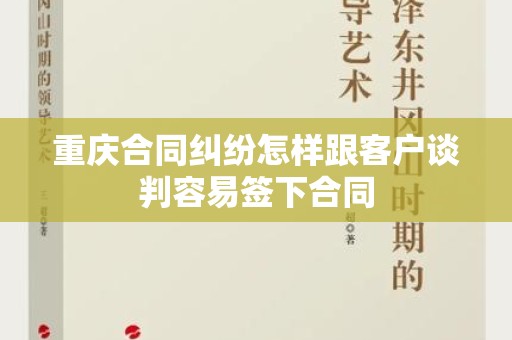 重庆合同纠纷怎样跟客户谈判容易签下合同