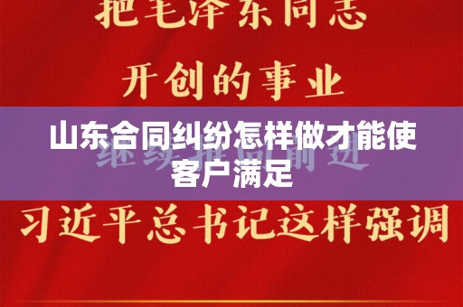 山东合同纠纷怎样做才能使客户满足