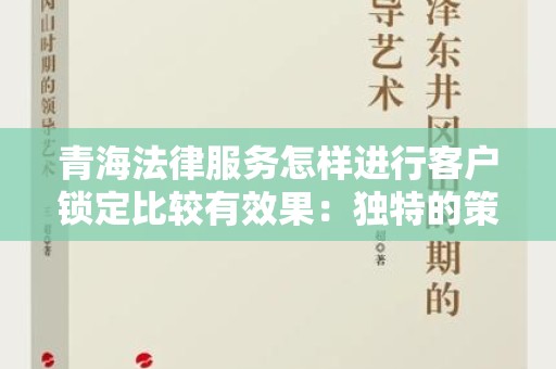 青海法律服务怎样进行客户锁定比较有效果：独特的策略与实用指南