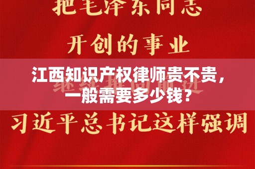 江西知识产权律师贵不贵，一般需要多少钱？