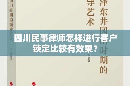 四川民事律师怎样进行客户锁定比较有效果？