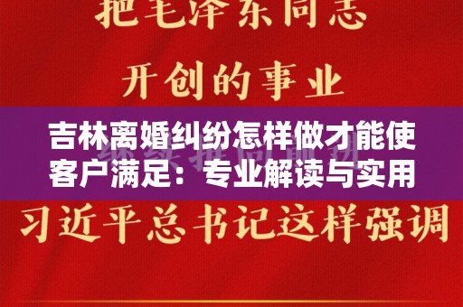 吉林离婚纠纷怎样做才能使客户满足：专业解读与实用建议