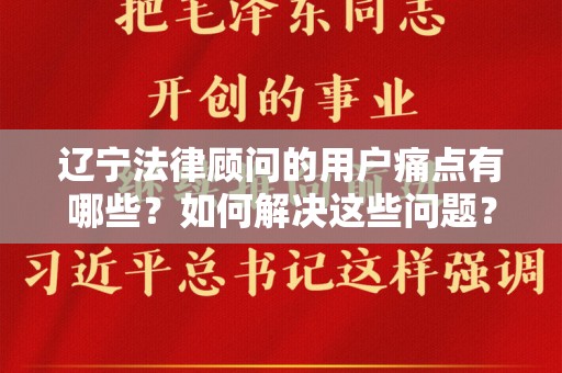 辽宁法律顾问的用户痛点有哪些？如何解决这些问题？