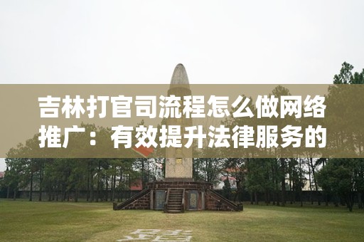 吉林打官司流程怎么做网络推广：有效提升法律服务的线上可见性
