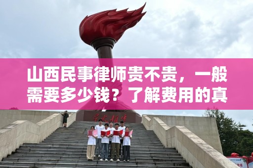 山西民事律师贵不贵，一般需要多少钱？了解费用的真相