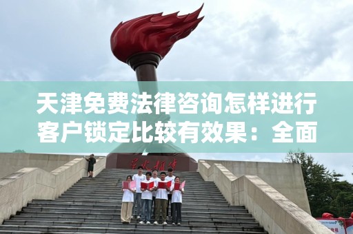 天津免费法律咨询怎样进行客户锁定比较有效果：全面指南与策略