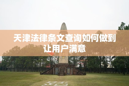 天津法律条文查询如何做到让用户满意
