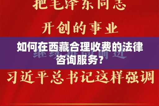 如何在西藏合理收费的法律咨询服务？