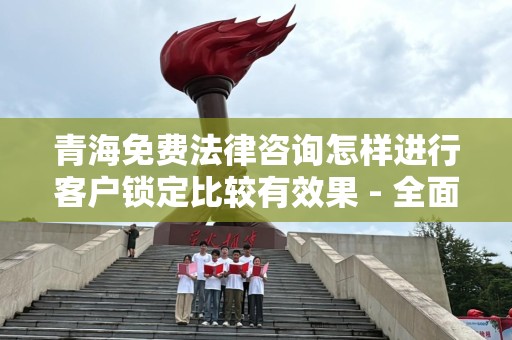 青海免费法律咨询怎样进行客户锁定比较有效果 - 全面解析与策略