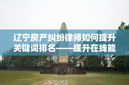 辽宁房产纠纷律师如何提升关键词排名——提升在线能见度的有效策略