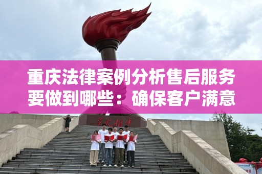 重庆法律案例分析售后服务要做到哪些：确保客户满意与法律合规