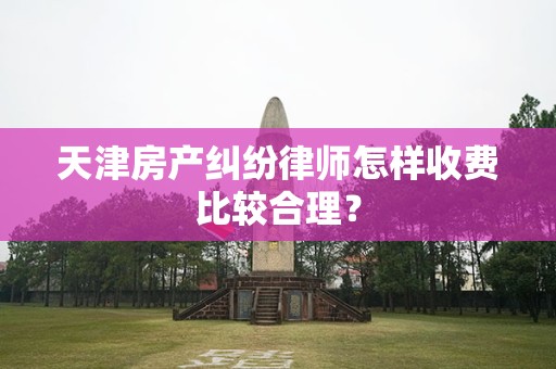 天津房产纠纷律师怎样收费比较合理？