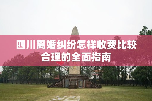 四川离婚纠纷怎样收费比较合理的全面指南