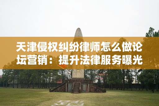 天津侵权纠纷律师怎么做论坛营销：提升法律服务曝光度的策略