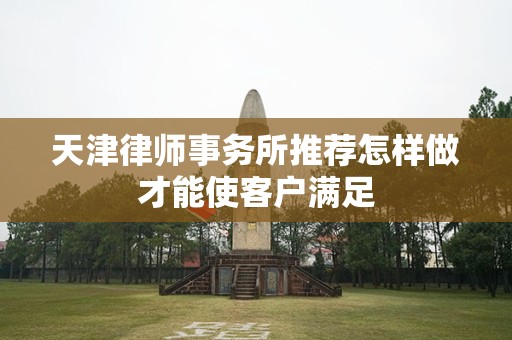 天津律师事务所推荐怎样做才能使客户满足