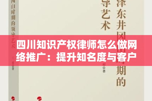四川知识产权律师怎么做网络推广：提升知名度与客户获取的实用策略