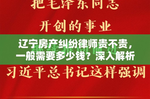 辽宁房产纠纷律师贵不贵，一般需要多少钱？深入解析律师费用