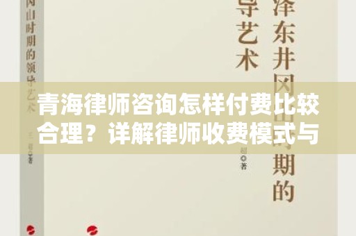 青海律师咨询怎样付费比较合理？详解律师收费模式与技巧