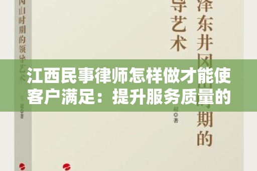 江西民事律师怎样做才能使客户满足：提升服务质量的关键要素